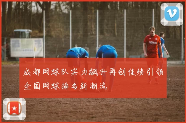 成都网球队实力飙升再创佳绩引领全国网球排名新潮流