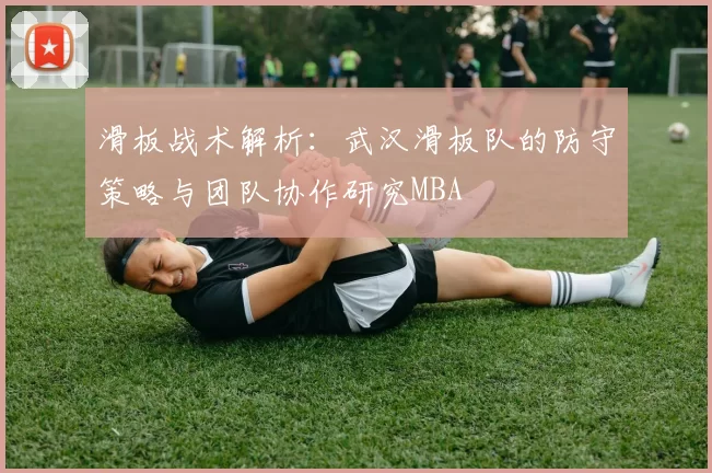 滑板战术解析：武汉滑板队的防守策略与团队协作研究MBA