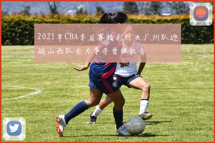 2021年CBA季后赛精彩对决广州队迎战山西队全力争夺晋级机会