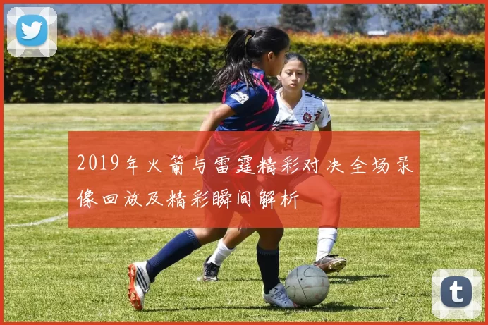 2019年火箭与雷霆精彩对决全场录像回放及精彩瞬间解析