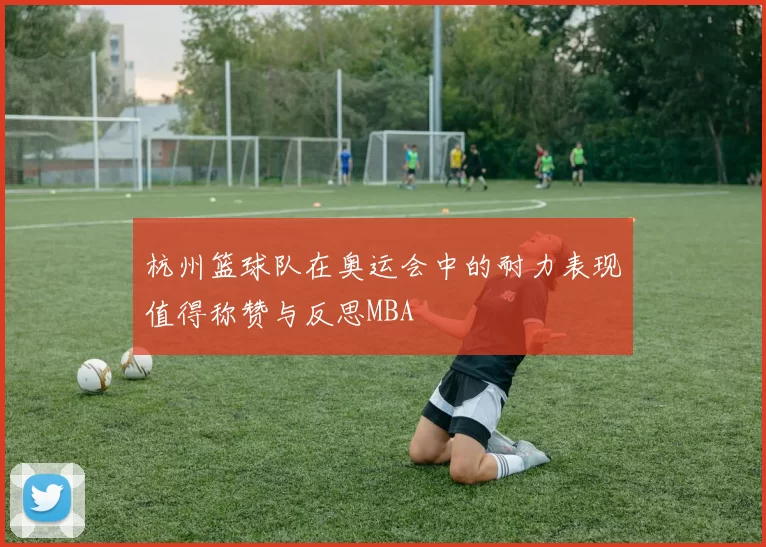 杭州篮球队在奥运会中的耐力表现值得称赞与反思MBA