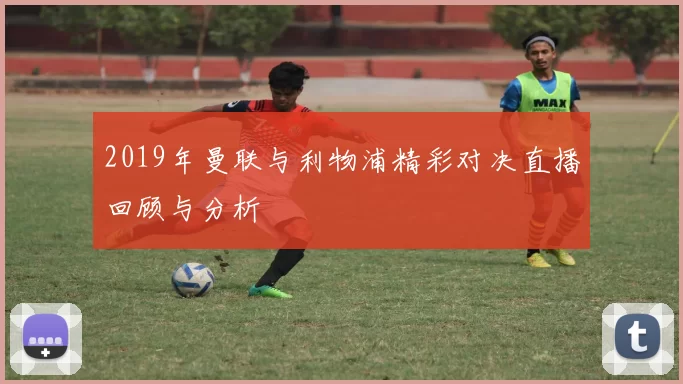 2019年曼联与利物浦精彩对决直播回顾与分析