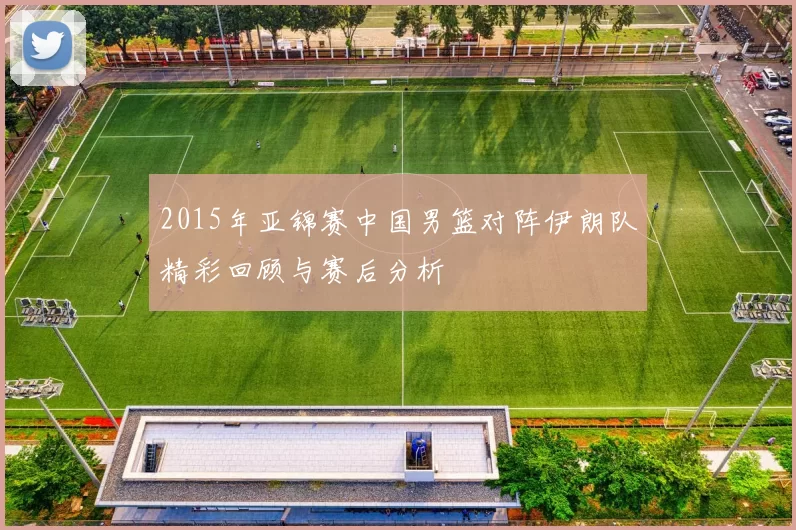 2015年亚锦赛中国男篮对阵伊朗队精彩回顾与赛后分析