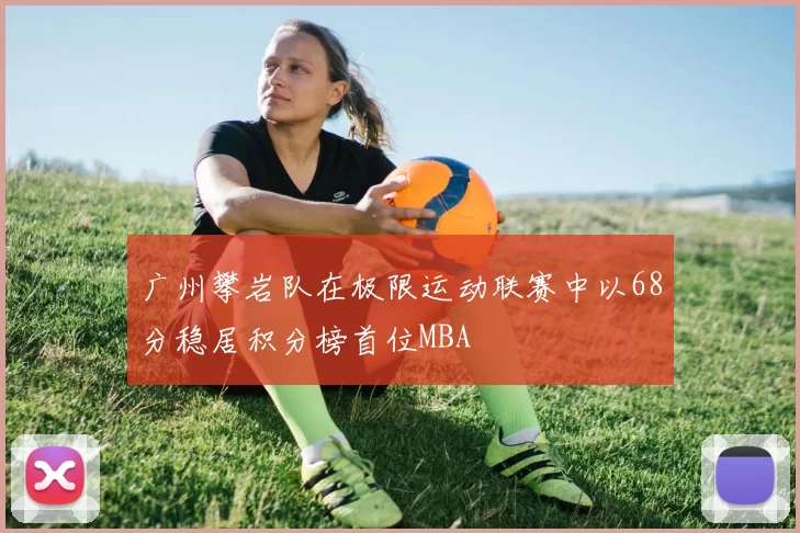 广州攀岩队在极限运动联赛中以68分稳居积分榜首位MBA