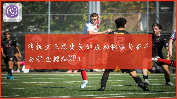 滑板女王陈秀英的成功秘诀与奋斗历程全揭秘MBA