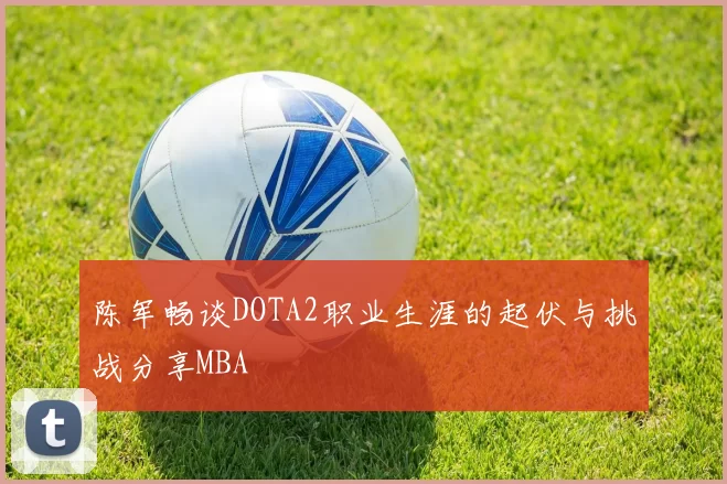 陈军畅谈DOTA2职业生涯的起伏与挑战分享MBA