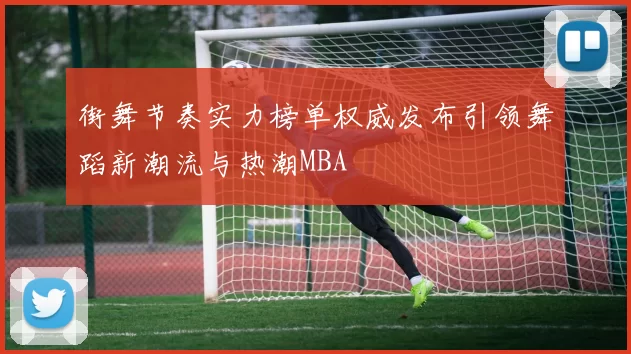 街舞节奏实力榜单权威发布引领舞蹈新潮流与热潮MBA