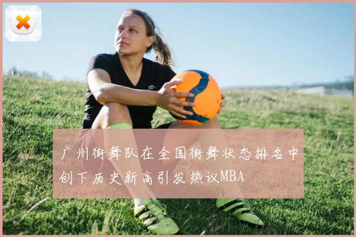 广州街舞队在全国街舞状态排名中创下历史新高引发热议MBA