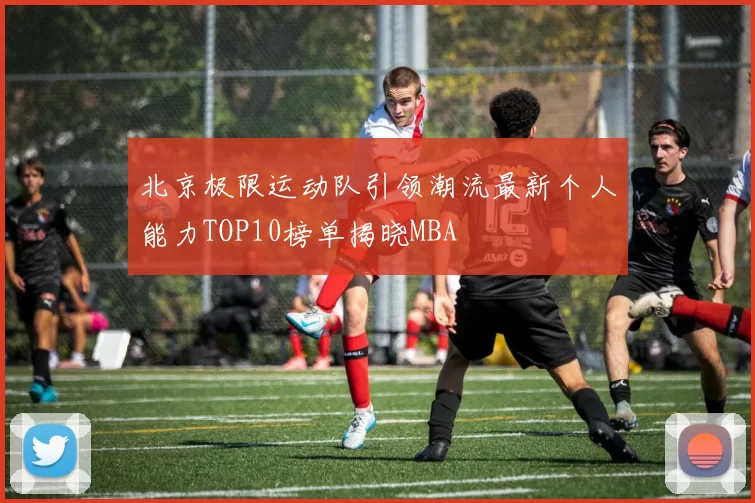北京极限运动队引领潮流最新个人能力TOP10榜单揭晓MBA