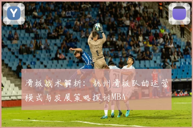 滑板战术解析：杭州滑板队的运营模式与发展策略探讨MBA