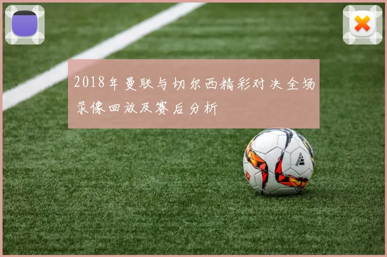 2018年曼联与切尔西精彩对决全场录像回放及赛后分析