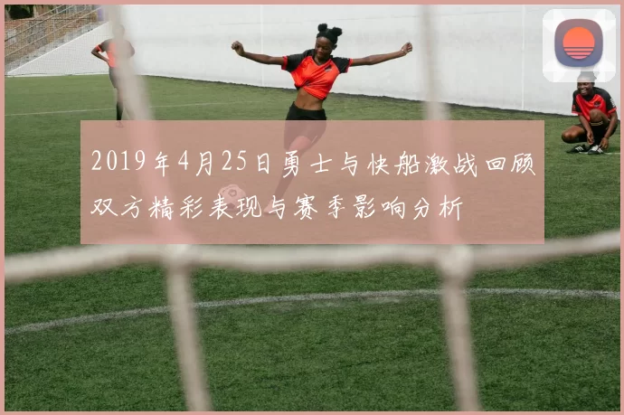 2019年4月25日勇士与快船激战回顾双方精彩表现与赛季影响分析