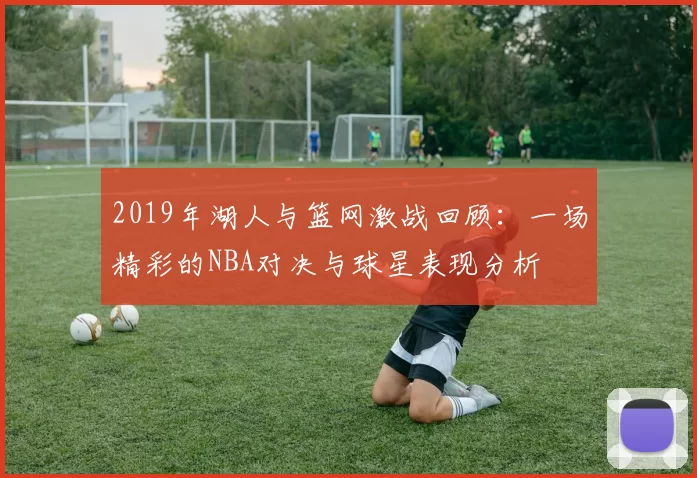 2019年湖人与篮网激战回顾：一场精彩的NBA对决与球星表现分析