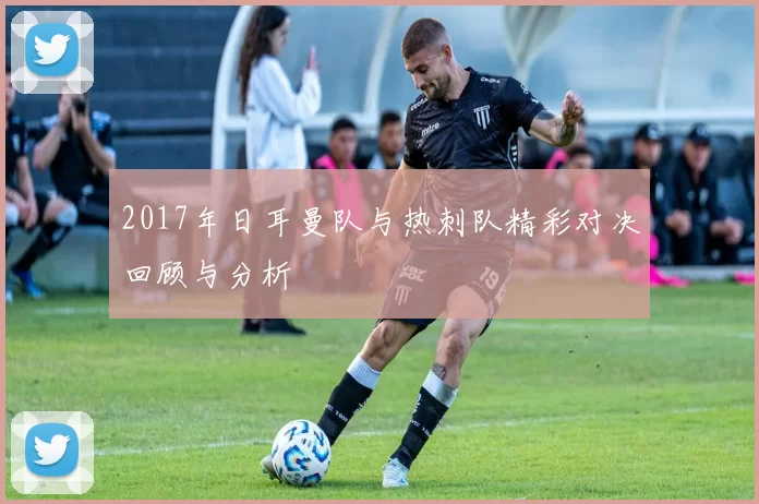 2017年日耳曼队与热刺队精彩对决回顾与分析