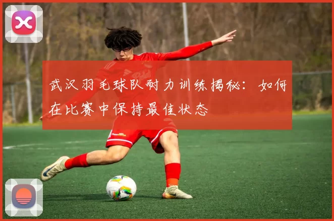 武汉羽毛球队耐力训练揭秘：如何在比赛中保持最佳状态