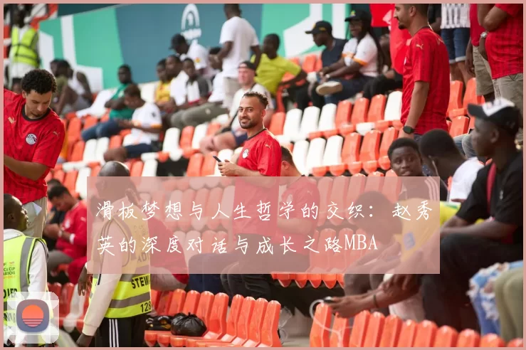 滑板梦想与人生哲学的交织：赵秀英的深度对话与成长之路MBA