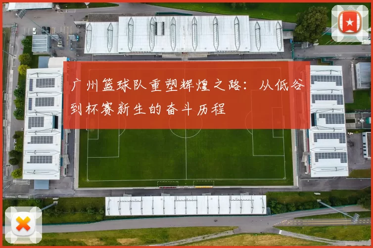 广州篮球队重塑辉煌之路：从低谷到杯赛新生的奋斗历程