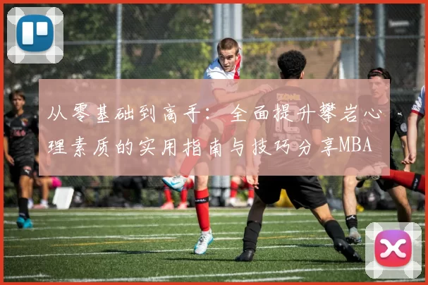从零基础到高手：全面提升攀岩心理素质的实用指南与技巧分享MBA