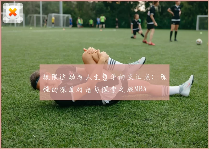 极限运动与人生哲学的交汇点：陈强的深度对话与探索之旅MBA