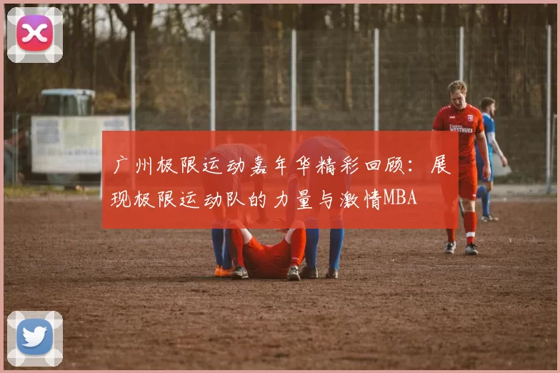 广州极限运动嘉年华精彩回顾：展现极限运动队的力量与激情MBA